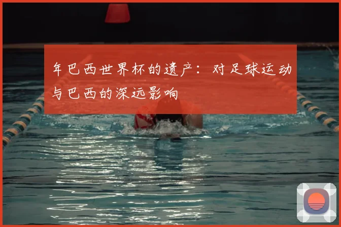 年巴西世界杯的遗产：对足球运动与巴西的深远影响