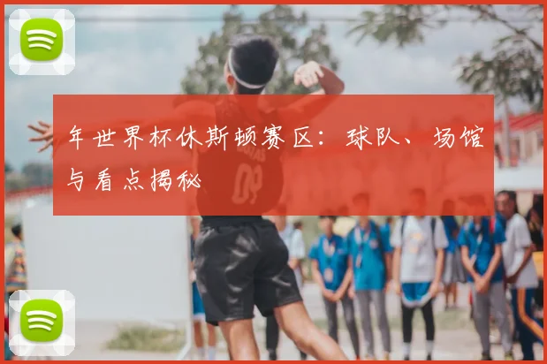 年世界杯休斯顿赛区:球队、场馆与看点揭秘