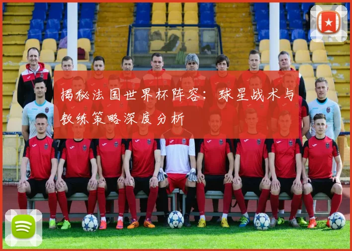 揭秘法国世界杯阵容:球星战术与教练策略深度分析
