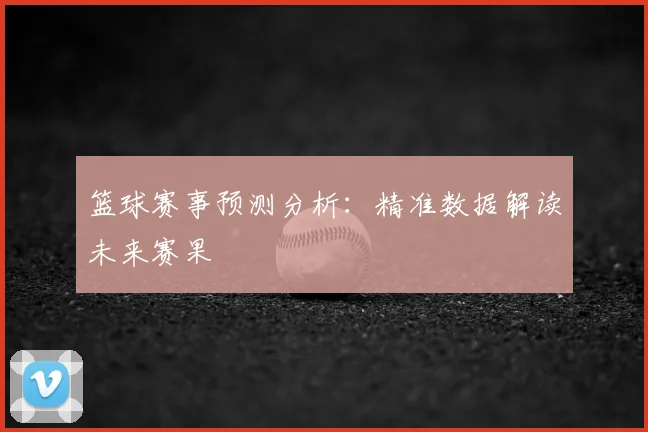 篮球赛事预测分析:精准数据解读未来赛果