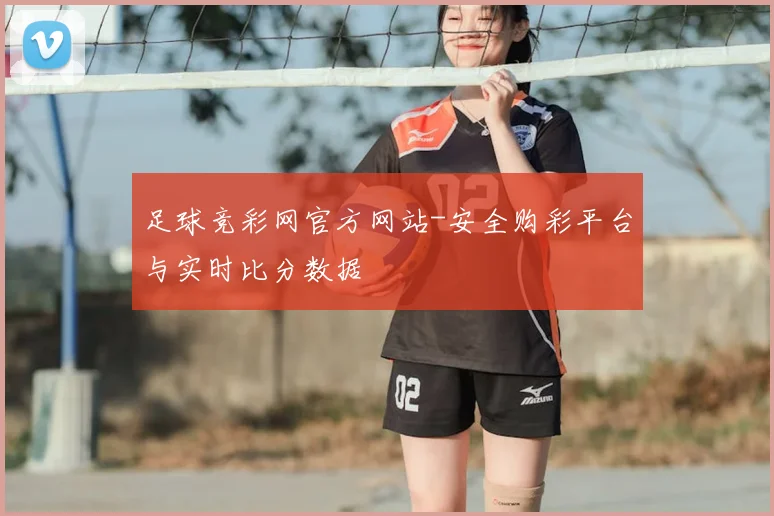 足球竞彩网官方网站-安全购彩平台与实时比分数据