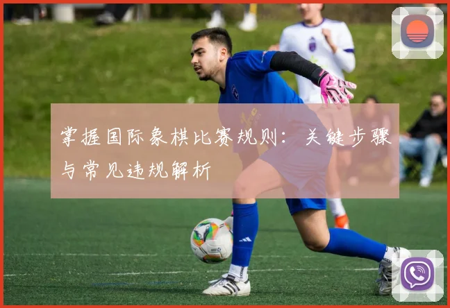 掌握国际象棋比赛规则:关键步骤与常见违规解析