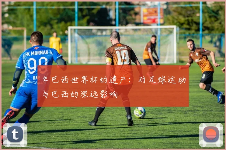 年巴西世界杯的遗产:对足球运动与巴西的深远影响