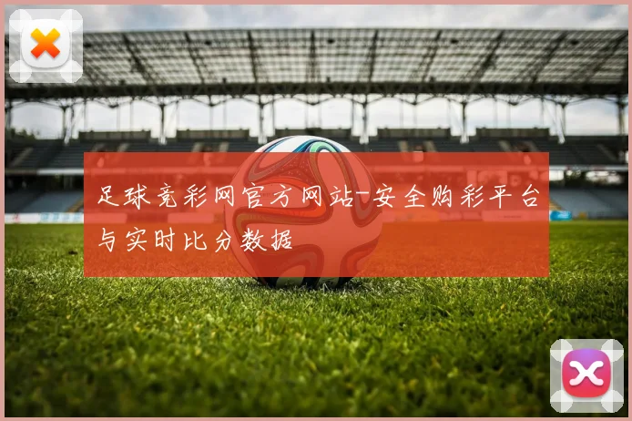 足球竞彩网官方网站-安全购彩平台与实时比分数据