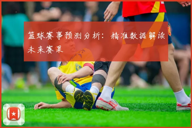 篮球赛事预测分析:精准数据解读未来赛果